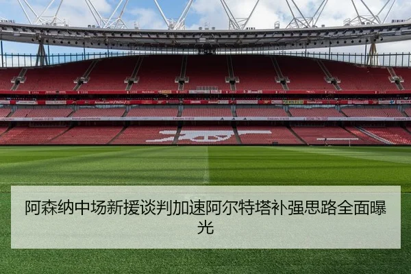 阿森纳中场新援谈判加速阿尔特塔补强思路全面曝光