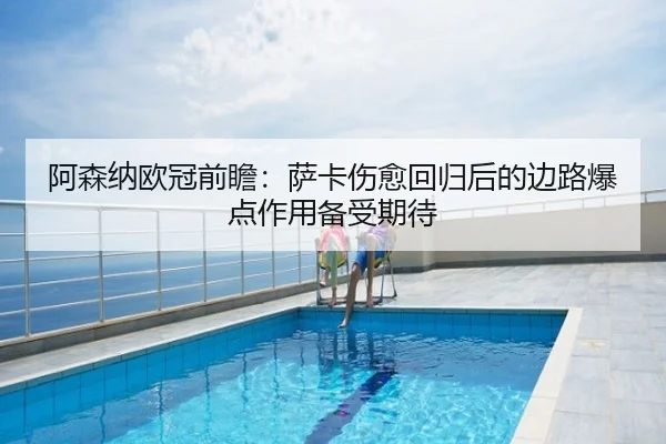 阿森纳欧冠前瞻：萨卡伤愈回归后的边路爆点作用备受期待