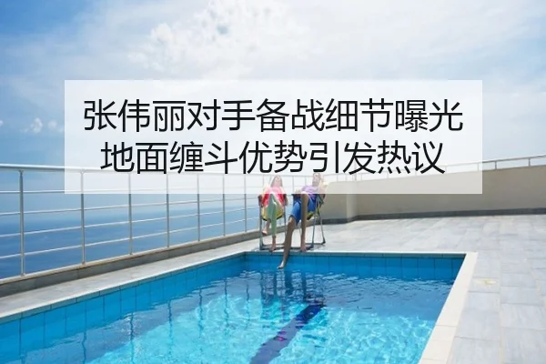 张伟丽对手备战细节曝光 地面缠斗优势引发热议