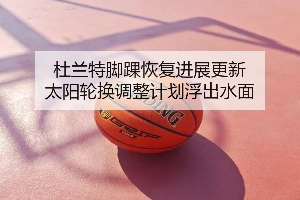 杜兰特脚踝恢复进展更新 太阳轮换调整计划浮出水面
