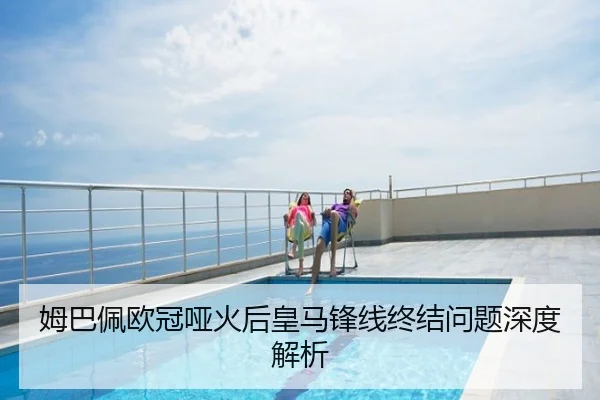 姆巴佩欧冠哑火后皇马锋线终结问题深度解析