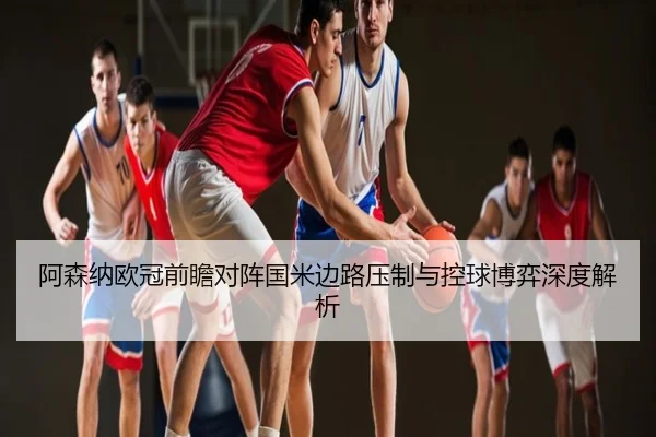 阿森纳欧冠前瞻对阵国米边路压制与控球博弈深度解析